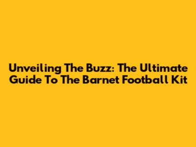 Unveiling The Buzz: The Ultimate Guide To The Barnet Football Kit