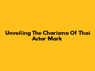 Unveiling The Charisma Of Thai Actor Mark
