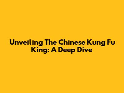 Unveiling The Chinese Kung Fu King: A Deep Dive
