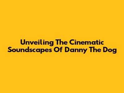 Unveiling The Cinematic Soundscapes Of 'Danny The Dog'