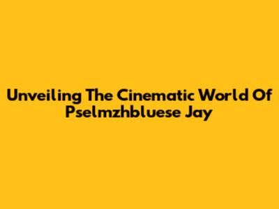Unveiling The Cinematic World Of Pselmzhbluese Jay