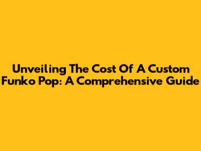 Unveiling The Cost Of A Custom Funko Pop: A Comprehensive Guide