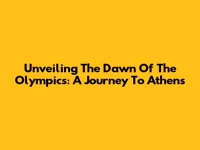 Unveiling The Dawn Of The Olympics: A Journey To Athens