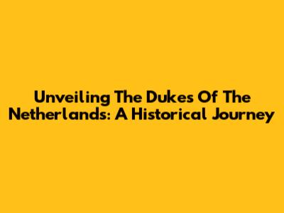 Unveiling The Dukes Of The Netherlands: A Historical Journey