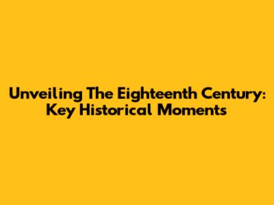 Unveiling The Eighteenth Century: Key Historical Moments