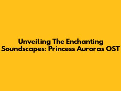 Unveiling The Enchanting Soundscapes: Princess Aurora's OST