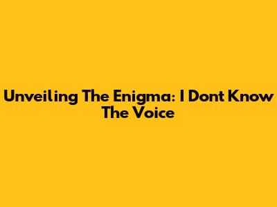 Unveiling The Enigma: I Don't Know The Voice