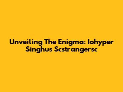 Unveiling The Enigma: Iohyper Singhu's Scstrangersc