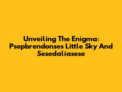 Unveiling The Enigma: Psepbrendonse's Little Sky And Sesedaliasese