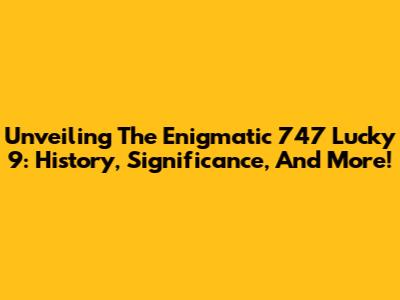 Unveiling The Enigmatic 747 Lucky 9: History, Significance, And More!
