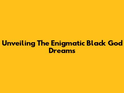 Unveiling The Enigmatic Black God Dreams
