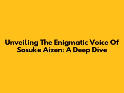 Unveiling The Enigmatic Voice Of Sosuke Aizen: A Deep Dive