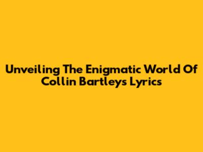 Unveiling The Enigmatic World Of Collin Bartley's Lyrics