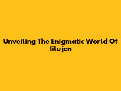 Unveiling The Enigmatic World Of Iilujen