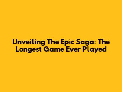 Unveiling The Epic Saga: The Longest Game Ever Played