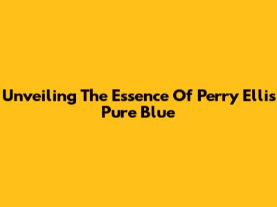 Unveiling The Essence Of Perry Ellis Pure Blue