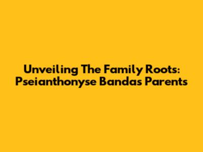 Unveiling The Family Roots: Pseianthonyse Banda's Parents