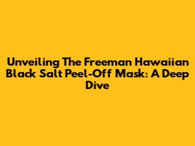 Unveiling The Freeman Hawaiian Black Salt Peel-Off Mask: A Deep Dive