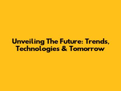 Unveiling The Future: Trends, Technologies & Tomorrow