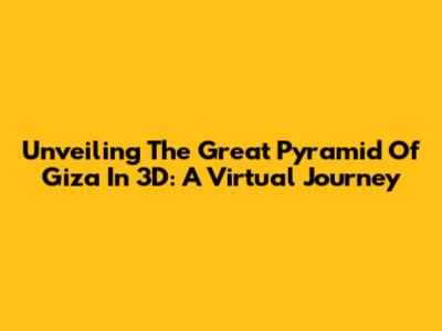 Unveiling The Great Pyramid Of Giza In 3D: A Virtual Journey