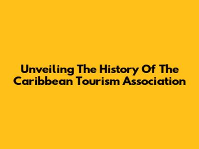 Unveiling The History Of The Caribbean Tourism Association