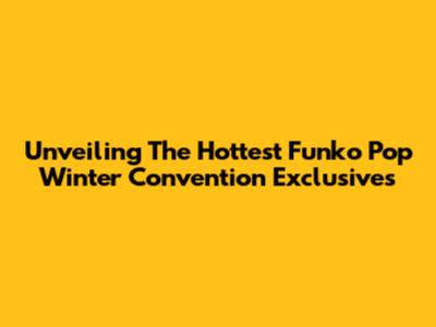 Unveiling The Hottest Funko Pop Winter Convention Exclusives