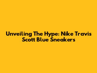 Unveiling The Hype: Nike Travis Scott Blue Sneakers
