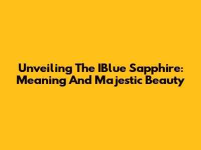 Unveiling The IBlue Sapphire: Meaning And Majestic Beauty