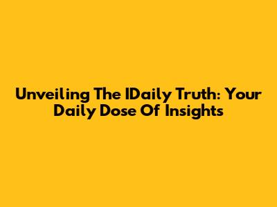 Unveiling The IDaily Truth: Your Daily Dose Of Insights