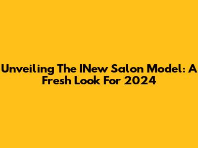 Unveiling The INew Salon Model: A Fresh Look For 2024