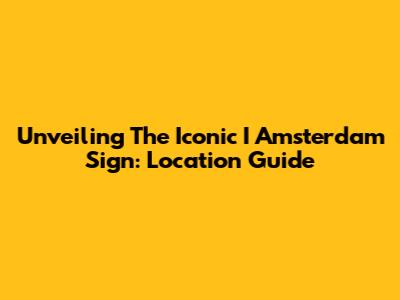Unveiling The Iconic 'I Amsterdam' Sign: Location Guide