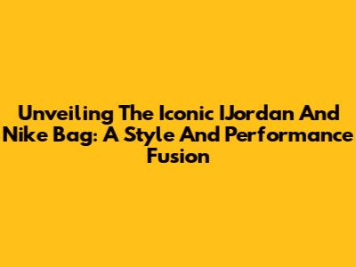 Unveiling The Iconic IJordan And Nike Bag: A Style And Performance Fusion
