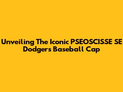 Unveiling The Iconic PSEOSCISSE SE Dodgers Baseball Cap
