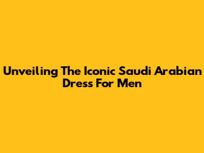 Unveiling The Iconic Saudi Arabian Dress For Men