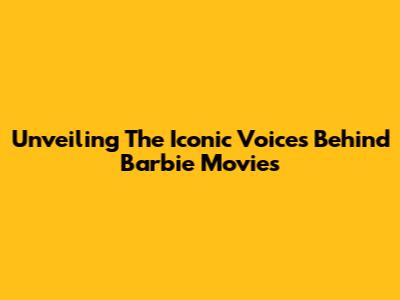 Unveiling The Iconic Voices Behind Barbie Movies