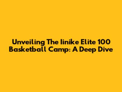 Unveiling The Iinike Elite 100 Basketball Camp: A Deep Dive