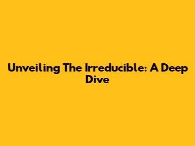 Unveiling The Irreducible: A Deep Dive
