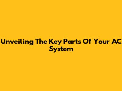 Unveiling The Key Parts Of Your AC System