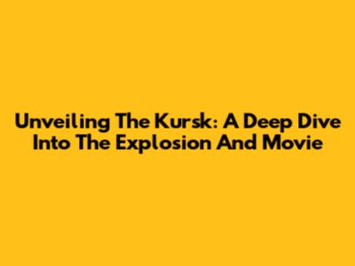 Unveiling The Kursk: A Deep Dive Into The Explosion And Movie