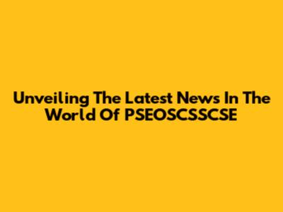 Unveiling The Latest News In The World Of PSEOSCSSCSE