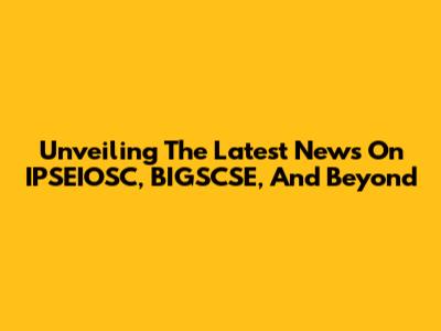 Unveiling The Latest News On IPSEIOSC, BIGSCSE, And Beyond