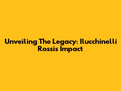 Unveiling The Legacy: Ilucchinelli Rossi's Impact