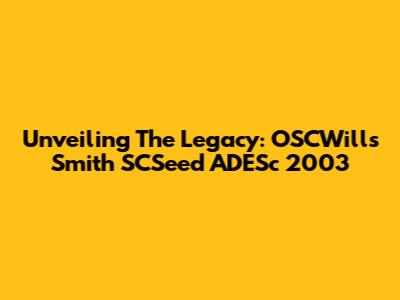 Unveiling The Legacy: OSCWills Smith SCSeed ADESc 2003