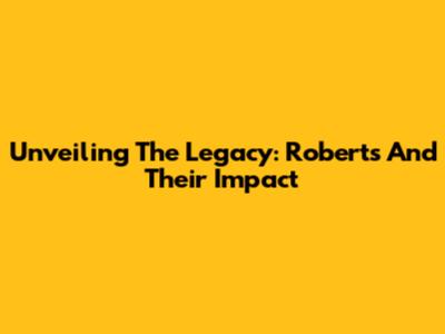 Unveiling The Legacy: Roberts And Their Impact