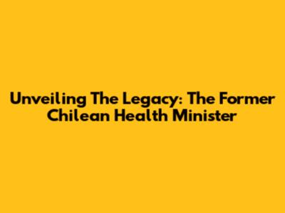 Unveiling The Legacy: The Former Chilean Health Minister