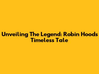 Unveiling The Legend: Robin Hood's Timeless Tale