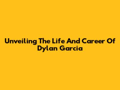 Unveiling The Life And Career Of Dylan Garcia