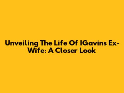 Unveiling The Life Of IGavin's Ex-Wife: A Closer Look