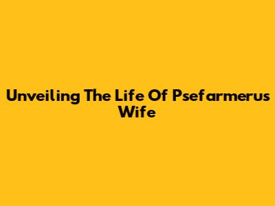 Unveiling The Life Of Psefarmeru's Wife