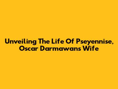 Unveiling The Life Of Pseyennise, Oscar Darmawan's Wife